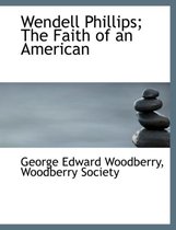 Wendell Phillips; The Faith of an American