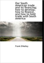 Our South American Trade and Its Financing; How to Develop, How to Finance, and How to Hold Trade Wi