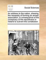 An Address to the Nation, Shewing the Necessity of Forming an Armed Association, in Consequence of the Conspiracy of the Republicans in Ireland to Subvert the Constitution.
