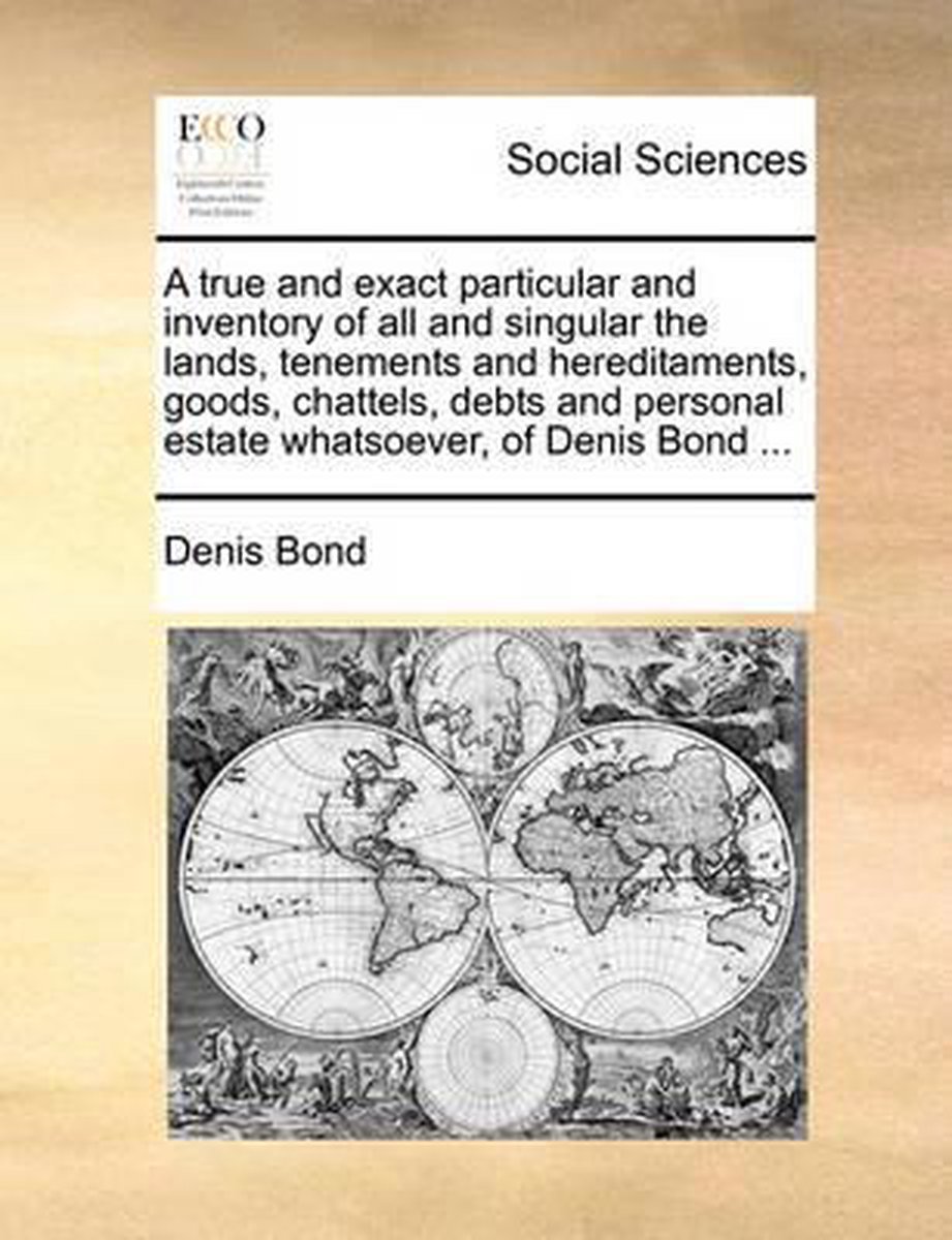 A True and Exact Particular and Inventory of All and Singular the Lands, Tenements and Hereditaments, Goods, Chattels, Debts and Personal Estate Whatsoever, of Denis Bond ... - Denis Bond