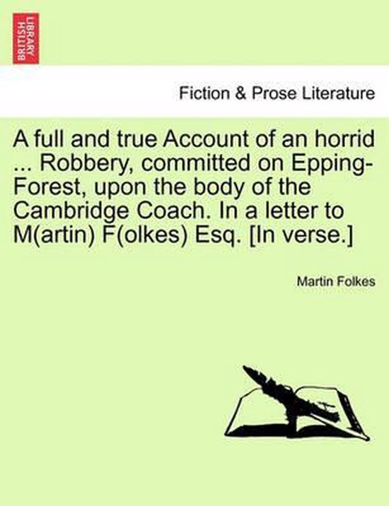 A Full and True Account of an Horrid ... Robbery, Committed on Epping-Forest, Upon the Body of the Cambridge Coach. in a Letter to M(artin) F(olkes) Esq. [in Verse.]