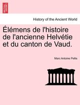 Elemens de L'Histoire de L'Ancienne Helvetie Et Du Canton de Vaud. Tome II