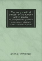 The army medical officer's manual upon active service Or, Precepts for his guidance in the various situations in which he may be placed