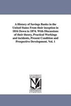 A History of Savings Banks in the United States From their inception in 1816 Down to 1874. With Discussions of their theory, Practical Workings and incidents, Present Condition and