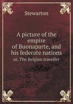A picture of the empire of Buonaparte, and his federate nations or, The Belgian traveller