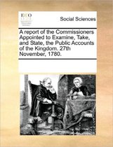A Report of the Commissioners Appointed to Examine, Take, and State, the Public Accounts of the Kingdom. 27th November, 1780.