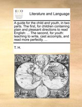 A Guide for the Child and Youth, in Two Parts. the First, for Children Containing Plain and Pleasant Directions to Read English