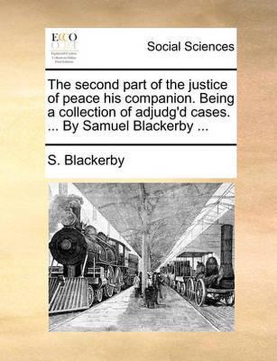 The Second Part of the Justice of Peace His Companion. Being a Collection of Adjudg'd Cases. ... by Samuel Blackerby ...