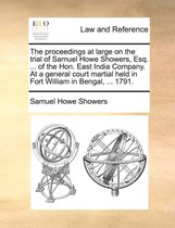 The Proceedings at Large on the Trial of Samuel Howe Showers, Esq. ... of the Hon. East India Company. at a General Court Martial Held in Fort William in Bengal, ... 1791.