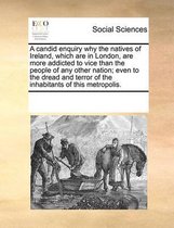 A candid enquiry why the natives of Ireland, which are in London, are more addicted to vice than the people of any other nation; even to the dread and terror of the inhabitants of this metrop