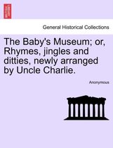 The Baby's Museum; Or, Rhymes, Jingles and Ditties, Newly Arranged by Uncle Charlie.