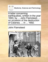 A Letter Concerning Earthquakes, Written in the Year 1693, by ... John Flamsteed, ... on Occasion of the Destruction of Catanea, ... in ... 1692.