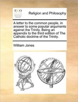 A Letter to the Common People, in Answer to Some Popular Arguments Against the Trinity. Being an Appendix to the Third Edition of the Catholic Doctrine of the Trinity.