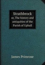 Strathbrock or, The history and antiquities of the Parish of Uphall