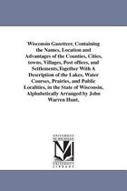 Wisconsin Gazetteer, Containing the Names, Location and Advantages of the Counties, Cities, Towns, Villages, Post Offices, and Settlements, Together with a Description of the Lakes, Water Courses, Prairies, and Public Localities, in the State of Wisconsin,