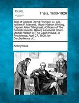 Trial of Colonel David Pinniger, Lt. Col. William P. Maxwell, Major Nathan Whiting, Captain Allen Tillinghast, } Officers of the Kentish Guards, Before a General Court-Martial Holden at the C