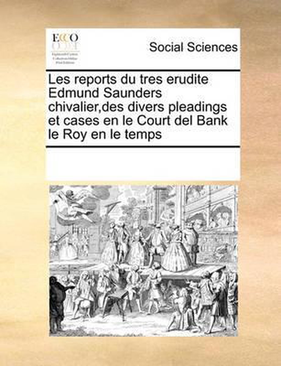 Les Reports Du Tres Erudite Edmund Saunders Chivalier, Des Divers Pleadings Et Cases En Le Court del Bank Le Roy En Le Temps - Multiple Contributors