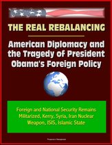 The Real Rebalancing: American Diplomacy and the Tragedy of President Obama's Foreign Policy - Foreign and National Security Remains Militarized, Kerry, Syria, Iran Nuclear Weapon, ISIS, Islamic State