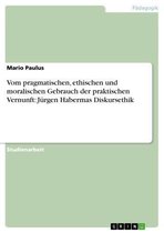 Vom pragmatischen, ethischen und moralischen Gebrauch der praktischen Vernunft: Jürgen Habermas Diskursethik