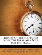 Report of the Inspector Under the Inebriates Acts ... for the Year ...