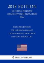 Excess Risk Estimate for Highway-Rail Grade Crossings Along the Florida East Coast Railway Line (Us Federal Railroad Administration Regulation) (Fra) (2018 Edition)
