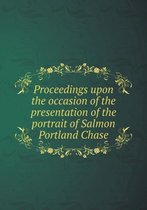 Proceedings upon the occasion of the presentation of the portrait of Salmon Portland Chase