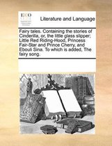 Fairy Tales. Containing the Stories of Cinderilla, Or, the Little Glass Slipper; Little Red Riding-Hood, Princess Fair-Star and Prince Cherry, and Ebouli Sina. to Which Is Added, the Fairy Song.