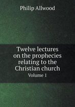 Twelve lectures on the prophecies relating to the Christian church Volume 1