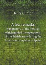 A few remarks explanatory of the motives which guided the operations of the British army during the late short campaign in Spain