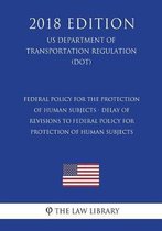 Federal Policy for the Protection of Human Subjects - Delay of Revisions to Federal Policy for Protection of Human Subjects (Us Department of Transportation Regulation) (Dot) (2018 Edition)