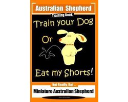Australian Shepherd Training Books- Australian Shepherd Training Book, Train Your Dog or Eat My Shorts! Not Really But...