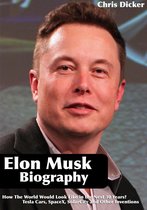 Biography Series - Elon Musk Biography: How The World Would Look Like in the Next 30 Years?: Tesla Cars, SpaceX, SolarCity and Other Inventions