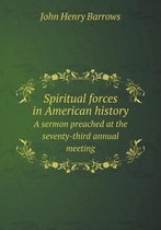 Spiritual forces in American history A sermon preached at the seventy-third annual meeting