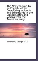 The Mexican War, by an English Soldier. Comprising Incidents and Adventures in the United States