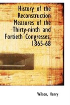 History of the Reconstruction Measures of the Thirty-Ninth and Fortieth Congresses, 1865-68