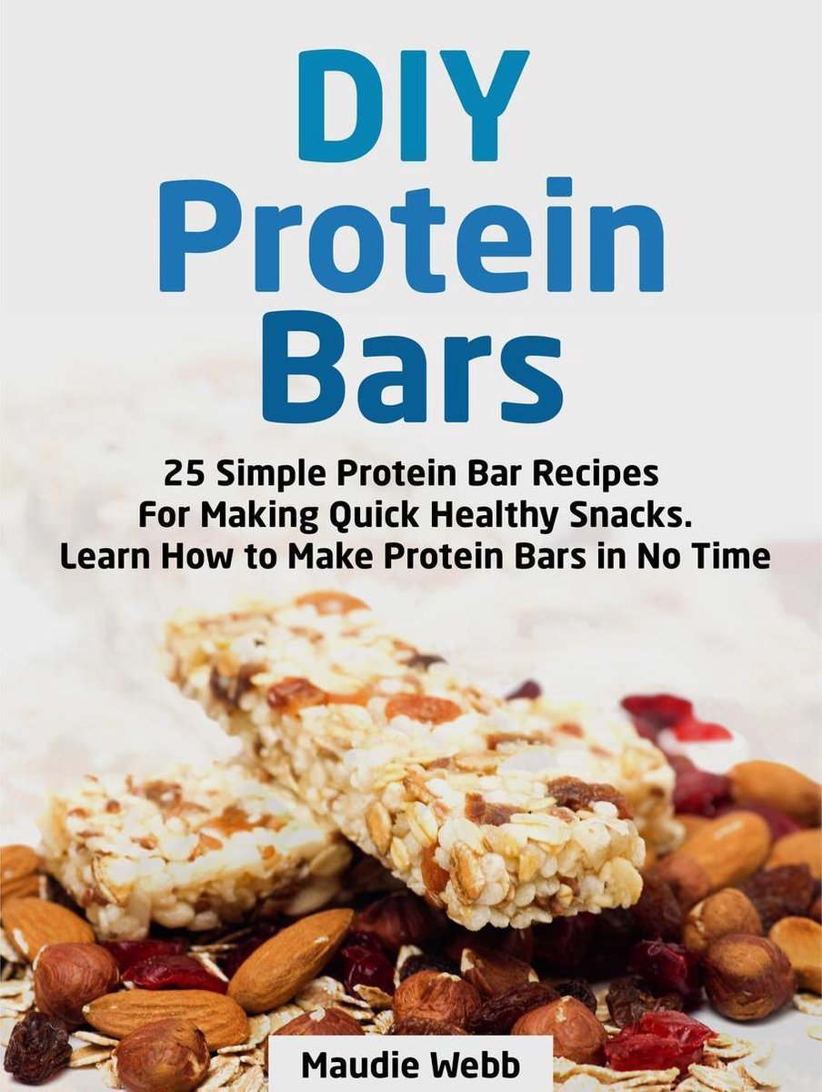 Diy Protein Bars: 25 Simple Protein Bar Recipes For Making Quick Healthy Snacks. Learn How to Make Protein Bars in No Time - Maudie Webb