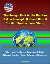 The Army's Role in the Air/Sea Battle Concept: A World War II Pacific Theater Case Study - Role of Logistics Bases, Guadalcanal, Saipan, Okinawa, Admiral Nimitz, Solomons, Philippines