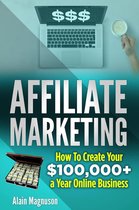 Affiliate Marketing: How to Create Your $100,000+ a Year Online Business