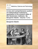 A New and Comprehensive System of Mathematical Institutions, Agreeable to the Present State of the Newtonian Mathesis. by Benjamin Martin. Volume 1 of 2