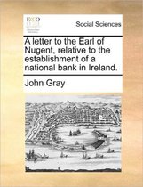 A Letter to the Earl of Nugent, Relative to the Establishment of a National Bank in Ireland.
