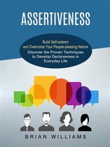 Assertiveness: Build Self-esteem and Overcome Your People-pleasing Nature (Discover the Proven Techniques to Develop Decisiveness in Everyday Life)