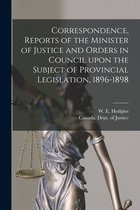 Correspondence, Reports of the Minister of Justice and Orders in Council Upon the Subject of Provincial Legislation, 1896-1898 [microform]