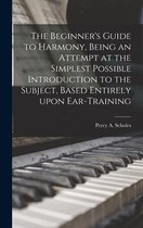 The Beginner's Guide to Harmony, Being an Attempt at the Simplest Possible Introduction to the Subject, Based Entirely Upon Ear-training