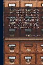 A Catalogue of the Entire Museum of the Late Samuel Tyssen, Esq., F.A.S., of Narborough Hall, ... Norfolk, Comprising a Valuable and Extensive Cabinet of Coins and Medals, [etc.] .