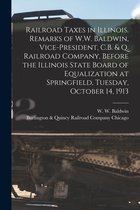 Railroad Taxes in Illinois. Remarks of W.W. Baldwin, Vice-president, C.B. & Q. Railroad Company, Before the Illinois State Board of Equalization at Springfield, Tuesday, October 14, 1913