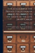 Catalogue of the Private Collection of Books Belonging to the Estate of the Late Sir A.P. Caron [microform]