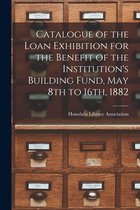 Catalogue of the Loan Exhibition for the Benefit of the Institution's Building Fund, May 8th to 16th, 1882