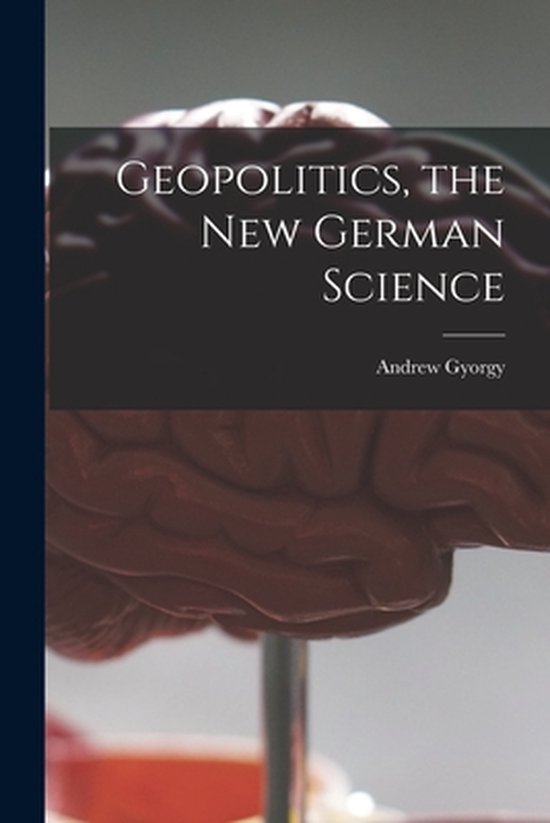Geopolitics, the New German Science, Andrew 1917- Gyorgy ...