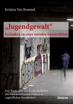 Jugendgewalt - Gedanken zu einer sozialen Konstruktion. Eine Studie uber den gesellschaftlichen und wissenschaftlichen Diskurs zu  jugendlichen Gewalttatern