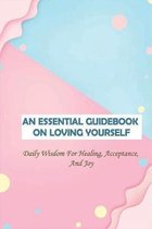 An Essential Guidebook On Loving Yourself: Daily Wisdom For Healing, Acceptance, And Joy